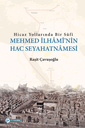 Hicaz Yollarında Bir Sûfî - Mehmed İlhâmî’nin Hac Seyahatnâmesi